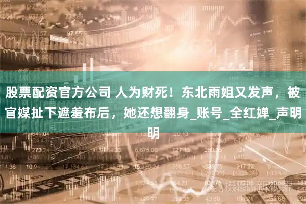 股票配资官方公司 人为财死！东北雨姐又发声，被官媒扯下遮羞布后，她还想翻身_账号_全红婵_声明