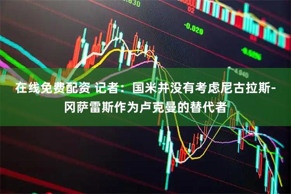 在线免费配资 记者：国米并没有考虑尼古拉斯-冈萨雷斯作为卢克曼的替代者