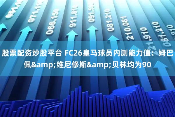 股票配资炒股平台 FC26皇马球员内测能力值：姆巴佩&维尼修斯&贝林均为90