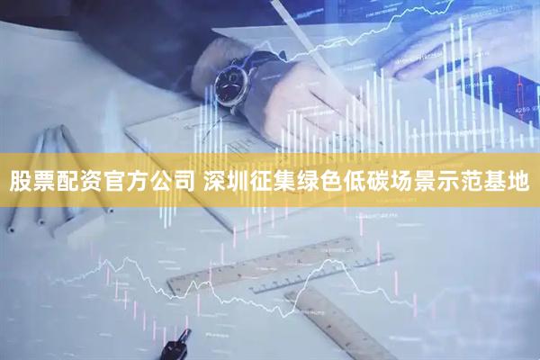 股票配资官方公司 深圳征集绿色低碳场景示范基地