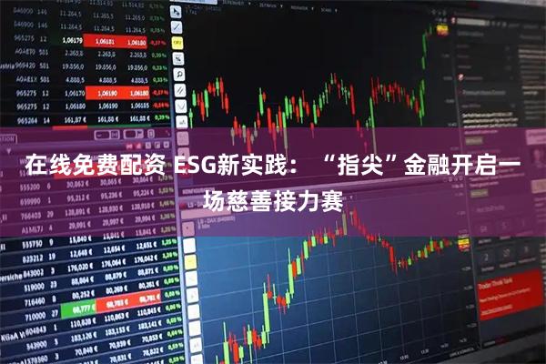 在线免费配资 ESG新实践： “指尖”金融开启一场慈善接力赛