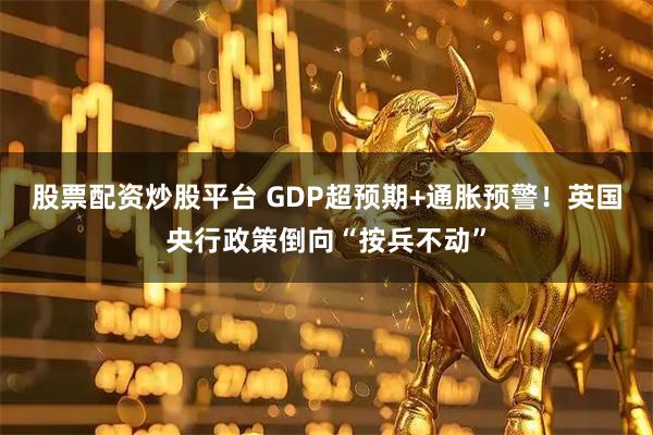 股票配资炒股平台 GDP超预期+通胀预警！英国央行政策倒向“按兵不动”