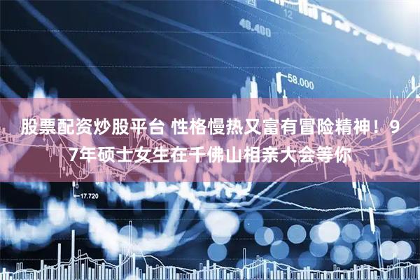 股票配资炒股平台 性格慢热又富有冒险精神！97年硕士女生在千佛山相亲大会等你