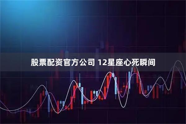 股票配资官方公司 12星座心死瞬间