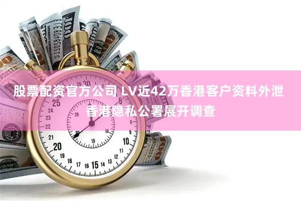 股票配资官方公司 LV近42万香港客户资料外泄 香港隐私公署展开调查