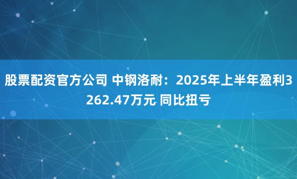股票配资官方公司 中钢洛耐：2025年上半年盈利3262.47万元 同比扭亏