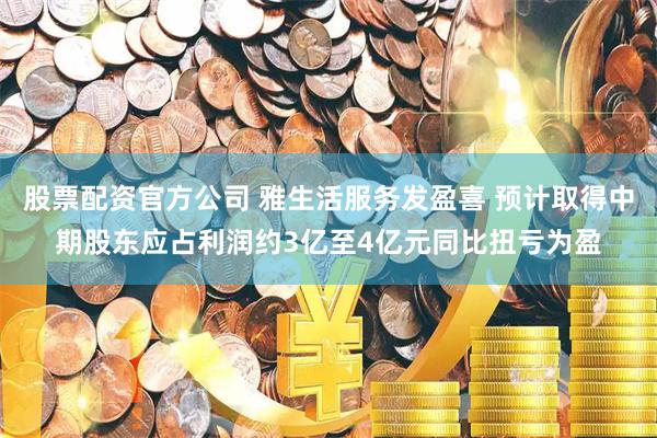股票配资官方公司 雅生活服务发盈喜 预计取得中期股东应占利润约3亿至4亿元同比扭亏为盈
