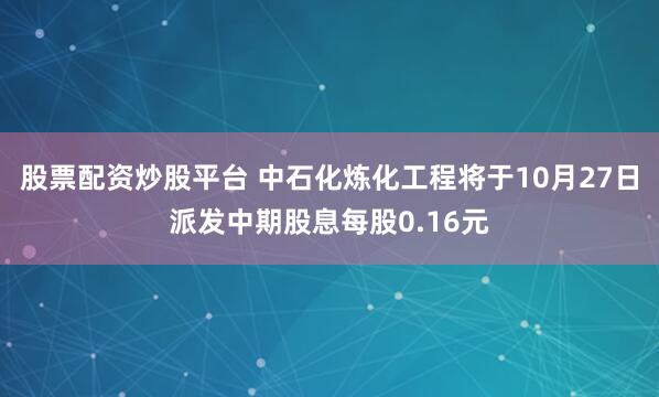 股票配资炒股平台 中石化炼化工程将于10月27日派发中期股息每股0.16元
