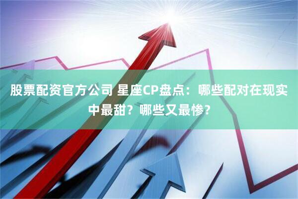 股票配资官方公司 星座CP盘点：哪些配对在现实中最甜？哪些又最惨？