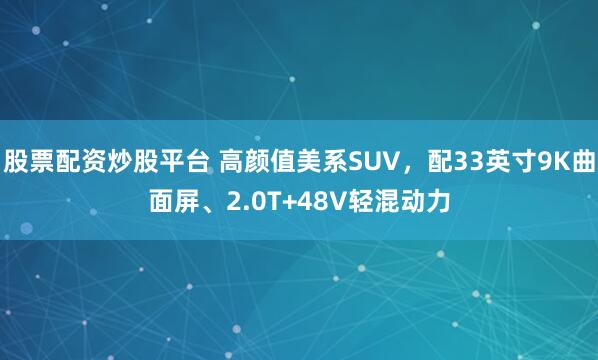 股票配资炒股平台 高颜值美系SUV，配33英寸9K曲面屏、2.0T+48V轻混动力