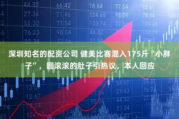 深圳知名的配资公司 健美比赛混入175斤“小胖子”,圆滚滚的肚子引热议,本人回应