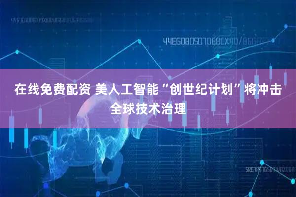 在线免费配资 美人工智能“创世纪计划”将冲击全球技术治理
