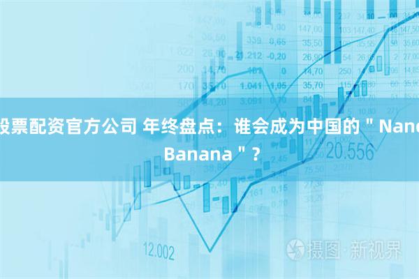 股票配资官方公司 年终盘点：谁会成为中国的＂Nano Banana＂？