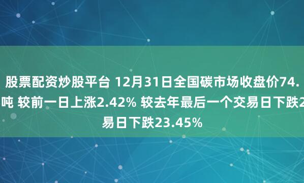 股票配资炒股平台 12月31日全国碳市场收盘价74.63元／吨 较前一日上涨2.42% 较去年最后一个交易日下跌23.45%