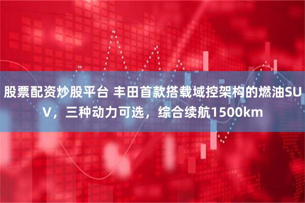 股票配资炒股平台 丰田首款搭载域控架构的燃油SUV，三种动力可选，综合续航1500km