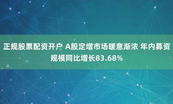 正规股票配资开户 A股定增市场暖意渐浓 年内募资规模同比增长83.68%