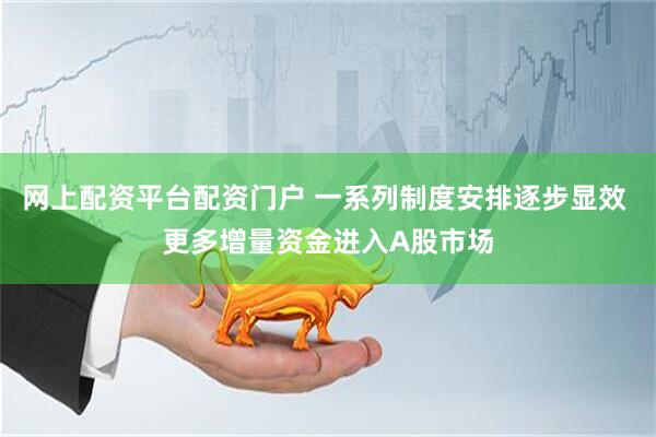 网上配资平台配资门户 一系列制度安排逐步显效 更多增量资金进入A股市场