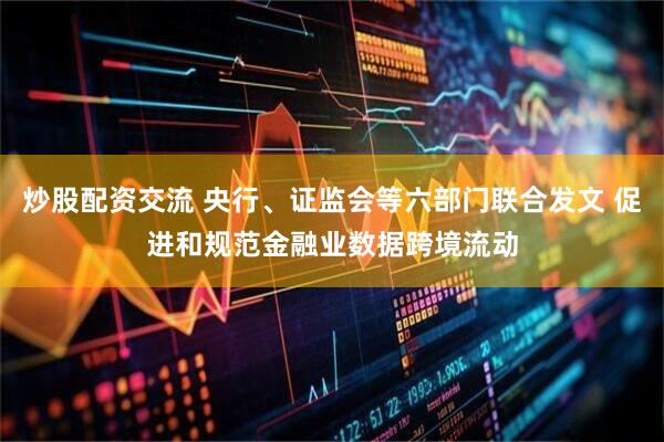 炒股配资交流 央行、证监会等六部门联合发文 促进和规范金融业数据跨境流动