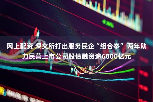 网上配资 深交所打出服务民企“组合拳” 两年助力民营上市公司股债融资逾6000亿元