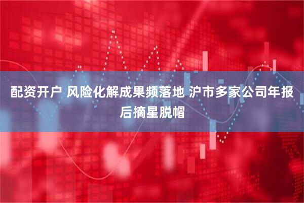 配资开户 风险化解成果频落地 沪市多家公司年报后摘星脱帽