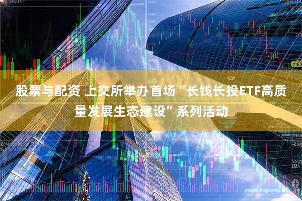 股票与配资 上交所举办首场“长钱长投ETF高质量发展生态建设”系列活动