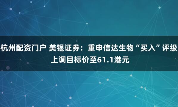 杭州配资门户 美银证券：重申信达生物“买入”评级 上调目标价至61.1港元