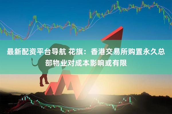 最新配资平台导航 花旗：香港交易所购置永久总部物业对成本影响或有限