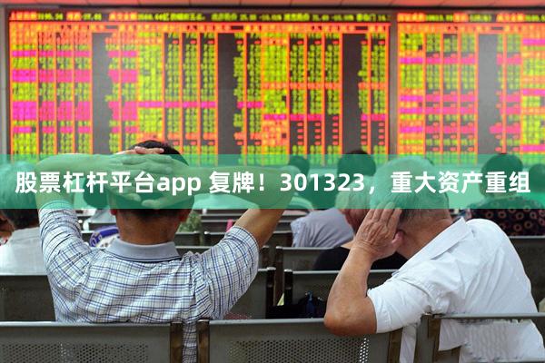 股票杠杆平台app 复牌！301323，重大资产重组