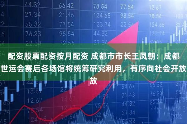 配资股票配资按月配资 成都市市长王凤朝：成都世运会赛后各场馆将统筹研究利用，有序向社会开放