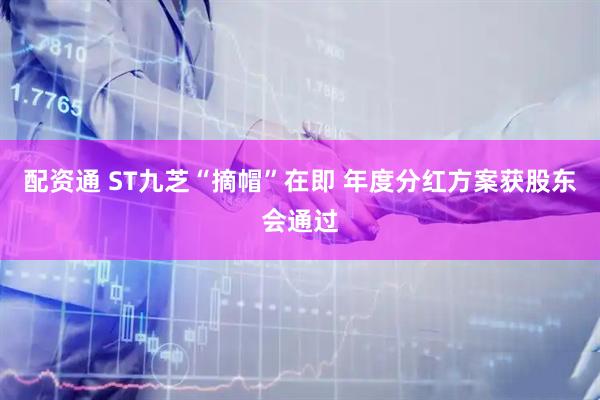配资通 ST九芝“摘帽”在即 年度分红方案获股东会通过