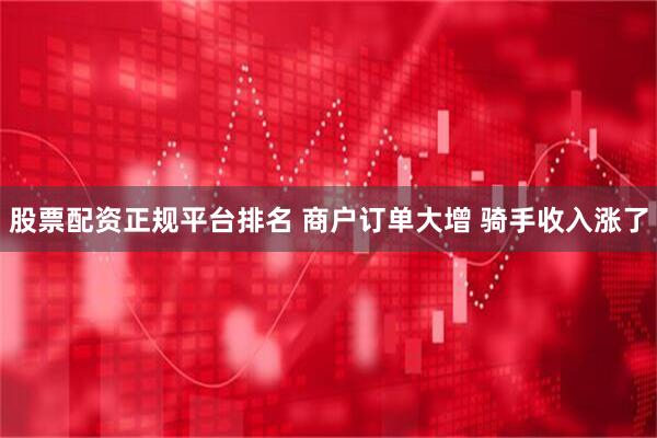 股票配资正规平台排名 商户订单大增 骑手收入涨了