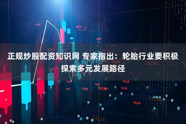 正规炒股配资知识网 专家指出：轮胎行业要积极探索多元发展路径
