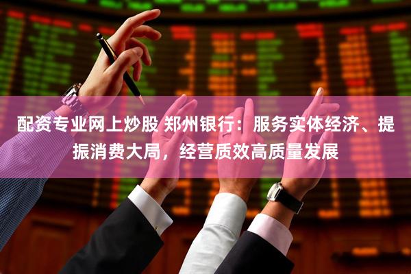 配资专业网上炒股 郑州银行：服务实体经济、提振消费大局，经营质效高质量发展
