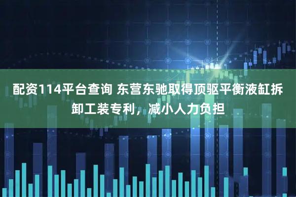 配资114平台查询 东营东驰取得顶驱平衡液缸拆卸工装专利，减小人力负担