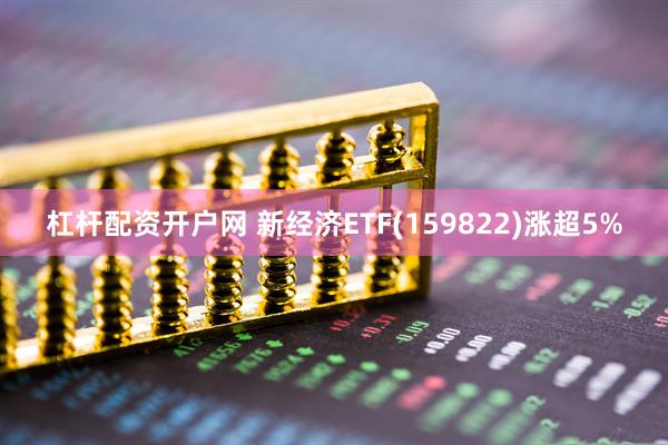 杠杆配资开户网 新经济ETF(159822)涨超5%