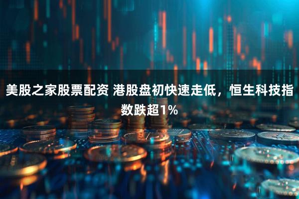 美股之家股票配资 港股盘初快速走低，恒生科技指数跌超1%