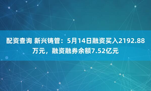 配资查询 新兴铸管：5月14日融资买入2192.88万元，融资融券余额7.52亿元