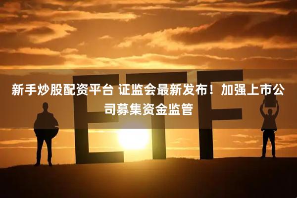 新手炒股配资平台 证监会最新发布！加强上市公司募集资金监管