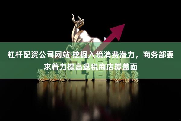 杠杆配资公司网站 挖掘入境消费潜力，商务部要求着力提高退税商店覆盖面