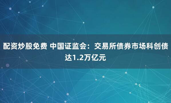 配资炒股免费 中国证监会：交易所债券市场科创债达1.2万亿元