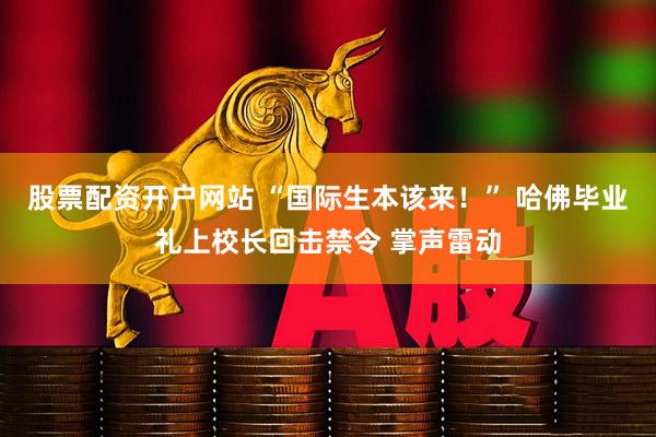 股票配资开户网站 “国际生本该来！” 哈佛毕业礼上校长回击禁令 掌声雷动