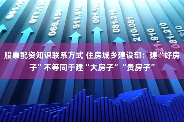 股票配资知识联系方式 住房城乡建设部：建“好房子”不等同于建“大房子”“贵房子”