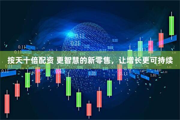 按天十倍配资 更智慧的新零售，让增长更可持续