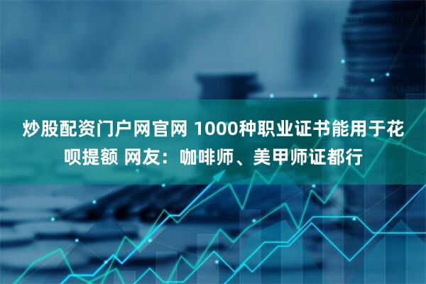 炒股配资门户网官网 1000种职业证书能用于花呗提额 网友：咖啡师、美甲师证都行
