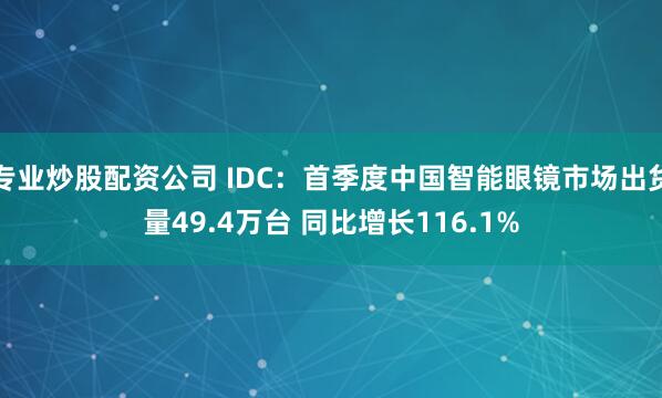 专业炒股配资公司 IDC：首季度中国智能眼镜市场出货量49.4万台 同比增长116.1%