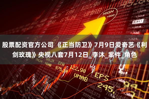 股票配资官方公司 《正当防卫》7月9日爱奇艺《利剑玫瑰》央视八套7月12日_李沐_案件_角色
