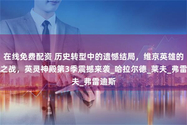 在线免费配资 历史转型中的遗憾结局，维京英雄的终极之战，英灵神殿第3季震撼来袭_哈拉尔德_莱夫_弗雷迪斯
