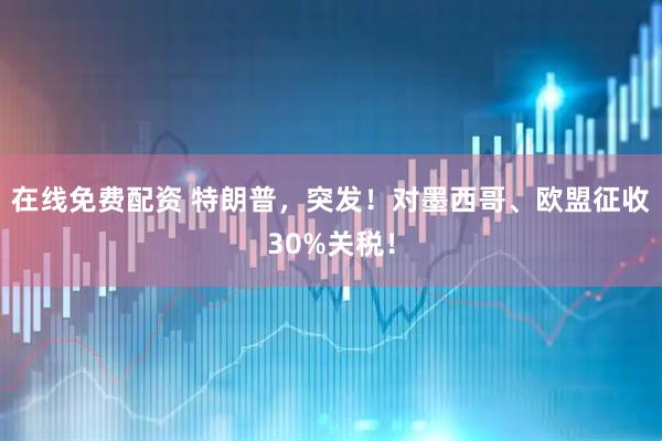 在线免费配资 特朗普，突发！对墨西哥、欧盟征收30%关税！