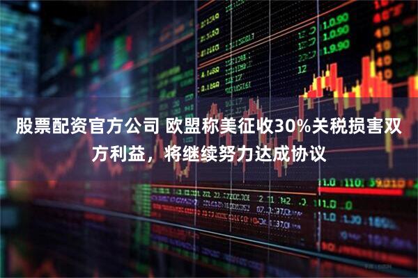 股票配资官方公司 欧盟称美征收30%关税损害双方利益，将继续努力达成协议
