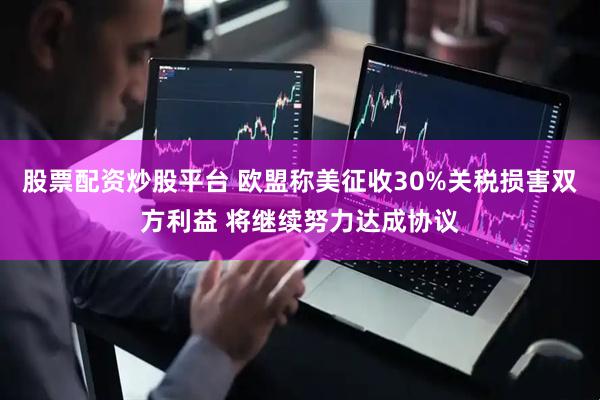 股票配资炒股平台 欧盟称美征收30%关税损害双方利益 将继续努力达成协议